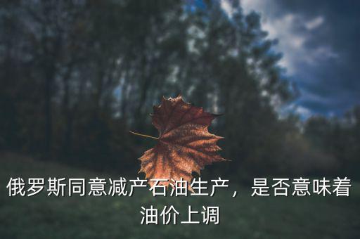 俄羅斯同意減產(chǎn)石油生產(chǎn)，是否意味著油價上調(diào)