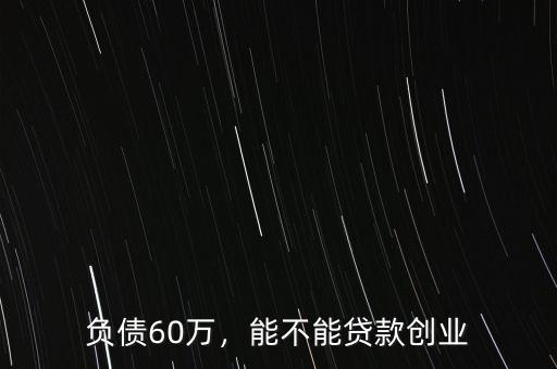 負(fù)債60萬，能不能貸款創(chuàng)業(yè)
