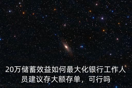 20萬(wàn)儲(chǔ)蓄效益如何最大化銀行工作人員建議存大額存單，可行嗎