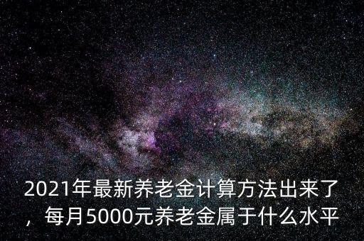 2021年最新養(yǎng)老金計(jì)算方法出來(lái)了，每月5000元養(yǎng)老金屬于什么水平