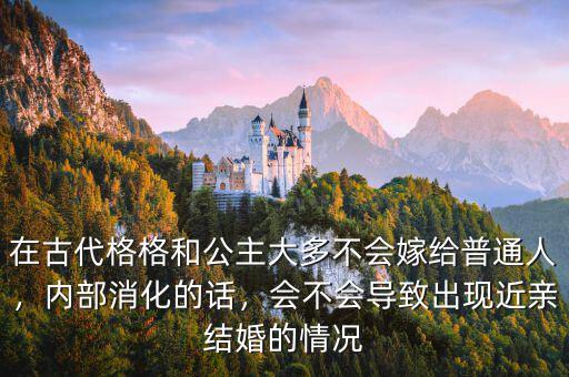 在古代格格和公主大多不會嫁給普通人，內(nèi)部消化的話，會不會導致出現(xiàn)近親結(jié)婚的情況