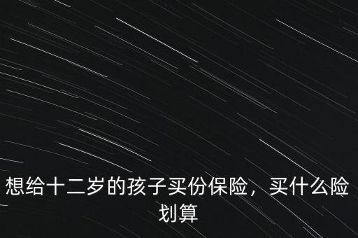 想給十二歲的孩子買份保險(xiǎn)，買什么險(xiǎn)劃算