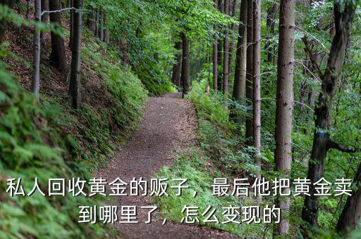 私人回收黃金的販子，最后他把黃金賣到哪里了，怎么變現(xiàn)的
