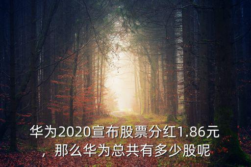 華為2020宣布股票分紅1.86元，那么華為總共有多少股呢