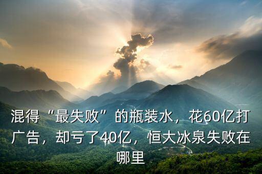 混得“最失敗”的瓶裝水，花60億打廣告，卻虧了40億，恒大冰泉失敗在哪里