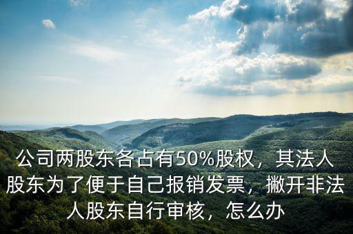 公司兩股東各占有50%股權(quán)，其法人股東為了便于自己報銷發(fā)票，撇開非法人股東自行審核，怎么辦