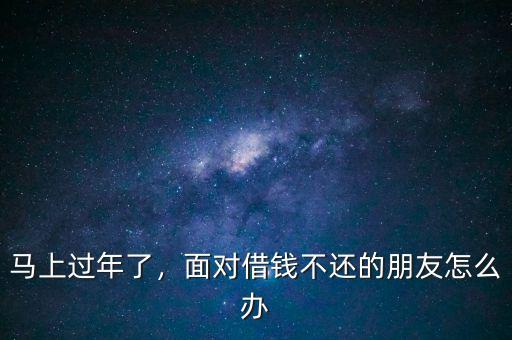 馬上過年了，面對借錢不還的朋友怎么辦