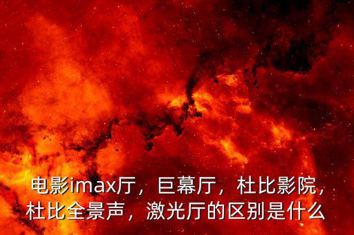 電影imax廳，巨幕廳，杜比影院，杜比全景聲，激光廳的區(qū)別是什么