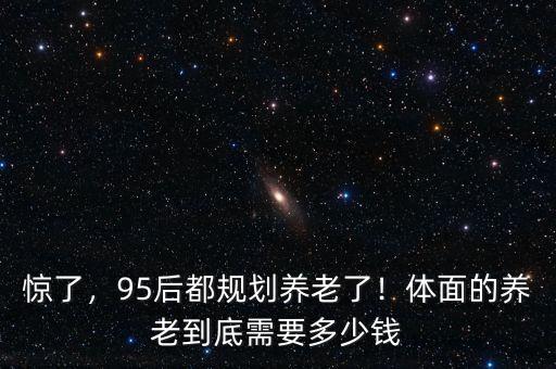 驚了，95后都規(guī)劃養(yǎng)老了！體面的養(yǎng)老到底需要多少錢