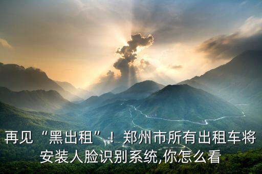 再見(jiàn)“黑出租”！鄭州市所有出租車(chē)將安裝人臉識(shí)別系統(tǒng),你怎么看