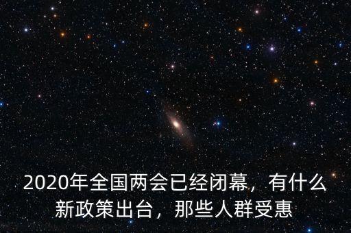 2020年全國(guó)兩會(huì)已經(jīng)閉幕，有什么新政策出臺(tái)，那些人群受惠