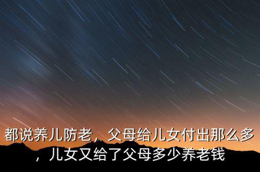 都說養(yǎng)兒防老，父母給兒女付出那么多，兒女又給了父母多少養(yǎng)老錢