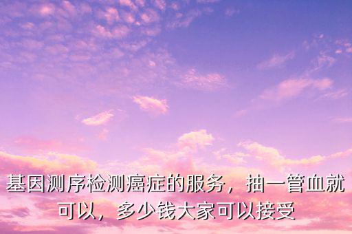 基因測序檢測癌癥的服務(wù)，抽一管血就可以，多少錢大家可以接受