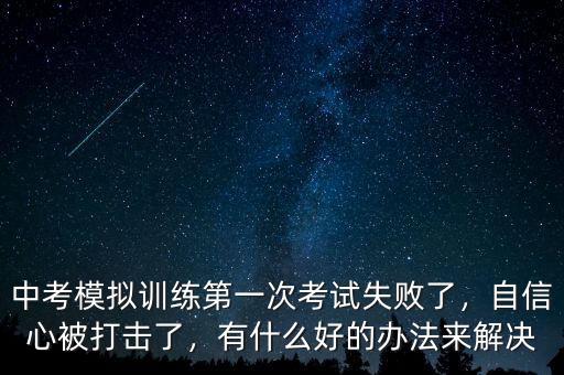 中考模擬訓(xùn)練第一次考試失敗了，自信心被打擊了，有什么好的辦法來解決