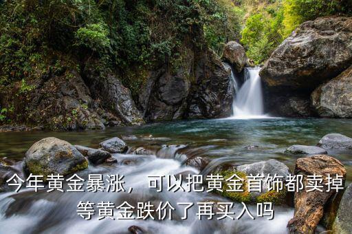 今年黃金暴漲，可以把黃金首飾都賣掉等黃金跌價了再買入嗎