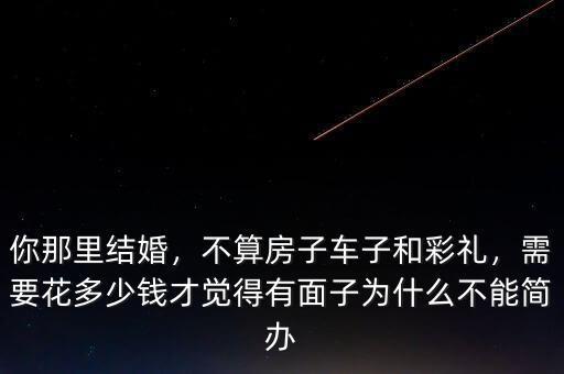 你那里結(jié)婚，不算房子車子和彩禮，需要花多少錢才覺得有面子為什么不能簡(jiǎn)辦