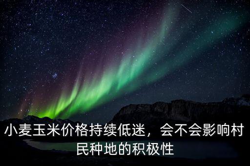 小麥玉米價(jià)格持續(xù)低迷，會(huì)不會(huì)影響村民種地的積極性