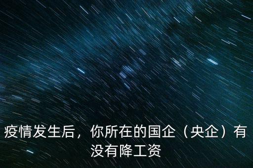 疫情發(fā)生后，你所在的國(guó)企（央企）有沒有降工資