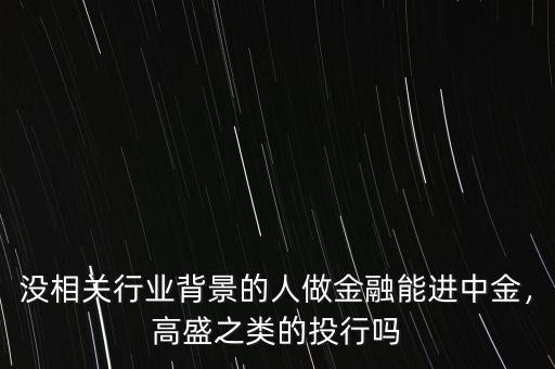 沒相關(guān)行業(yè)背景的人做金融能進中金，高盛之類的投行嗎