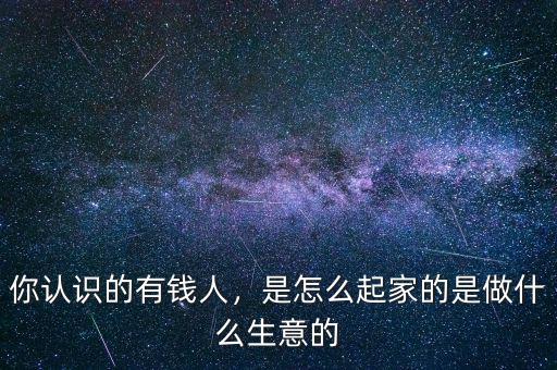 你認(rèn)識的有錢人，是怎么起家的是做什么生意的