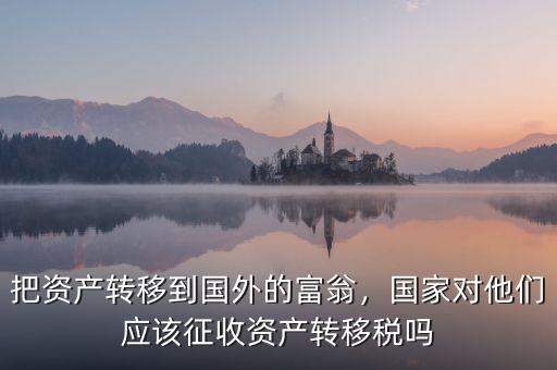 把資產(chǎn)轉(zhuǎn)移到國外的富翁，國家對(duì)他們應(yīng)該征收資產(chǎn)轉(zhuǎn)移稅嗎
