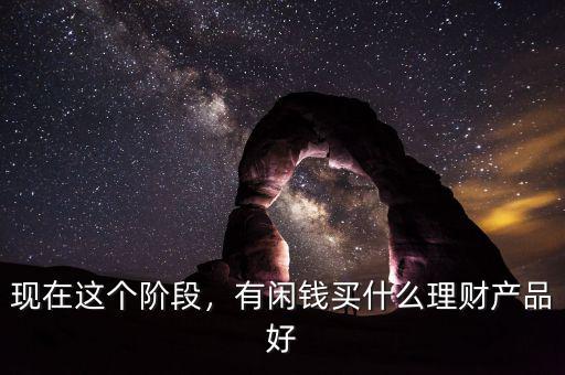 現(xiàn)在都有什么理財產品,有閑錢買什么理財產品好