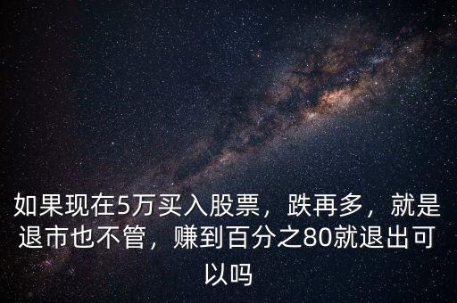 如果現(xiàn)在5萬(wàn)買(mǎi)入股票，跌再多，就是退市也不管，賺到百分之80就退出可以嗎