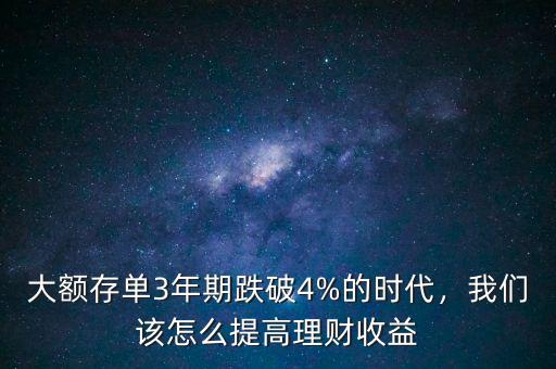 大額存單3年期跌破4%的時代，我們該怎么提高理財收益