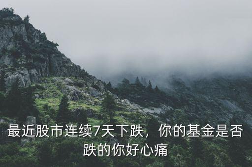 最近股市連續(xù)7天下跌，你的基金是否跌的你好心痛