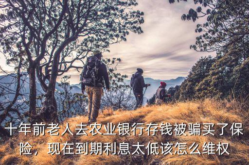 十年前老人去農(nóng)業(yè)銀行存錢被騙買了保險(xiǎn)，現(xiàn)在到期利息太低該怎么維權(quán)