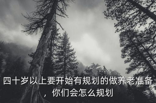 四十歲以上要開(kāi)始有規(guī)劃的做養(yǎng)老準(zhǔn)備，你們會(huì)怎么規(guī)劃