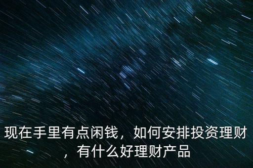 現(xiàn)在手里有點(diǎn)閑錢，如何安排投資理財(cái)，有什么好理財(cái)產(chǎn)品