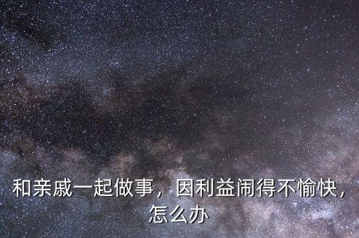 和親戚一起做事，因利益鬧得不愉快，怎么辦