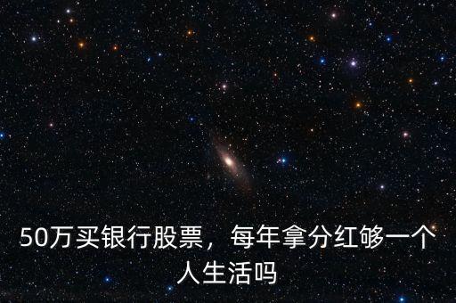 50萬買銀行股票，每年拿分紅夠一個(gè)人生活嗎