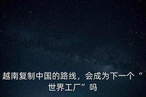 越南復(fù)制中國的路線，會成為下一個“世界工廠”嗎