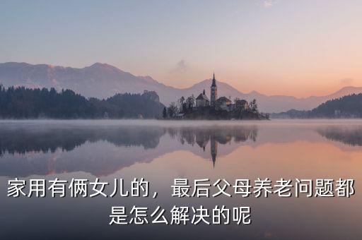 家用有倆女兒的，最后父母養(yǎng)老問(wèn)題都是怎么解決的呢