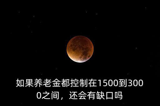 如果養(yǎng)老金都控制在1500到3000之間，還會有缺口嗎