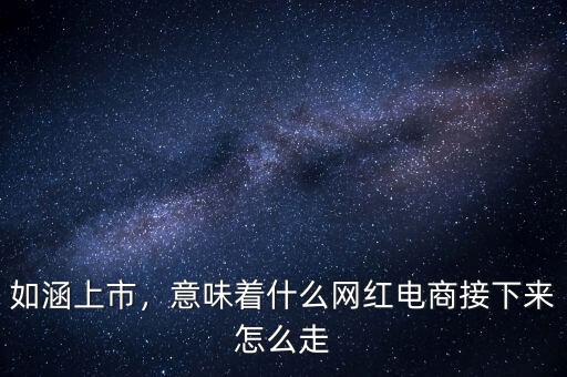 如涵上市，意味著什么網(wǎng)紅電商接下來(lái)怎么走