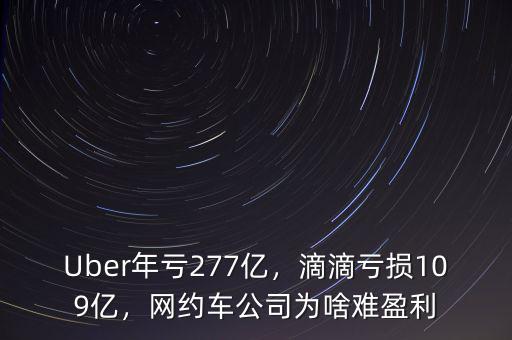 Uber年虧277億，滴滴虧損109億，網(wǎng)約車公司為啥難盈利