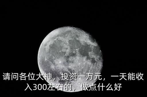 請(qǐng)問各位大神，投資一萬元，一天能收入300左右的，做點(diǎn)什么好