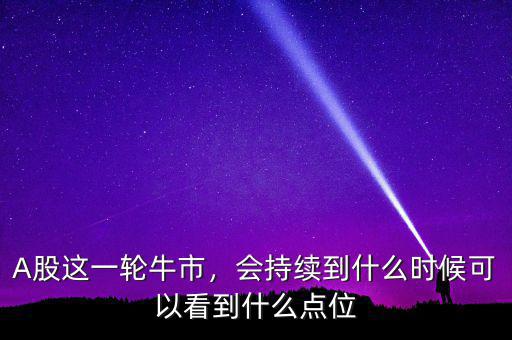 A股這一輪牛市，會(huì)持續(xù)到什么時(shí)候可以看到什么點(diǎn)位