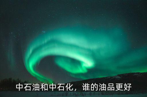 中石油和中石化，誰的油品更好