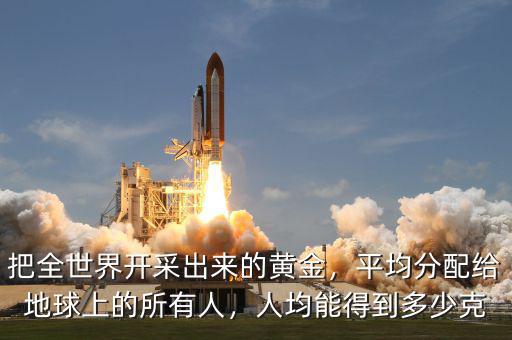 把全世界開采出來的黃金，平均分配給地球上的所有人，人均能得到多少克