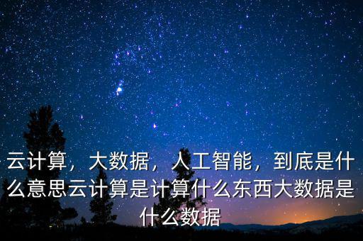 云計算，大數(shù)據(jù)，人工智能，到底是什么意思云計算是計算什么東西大數(shù)據(jù)是什么數(shù)據(jù)