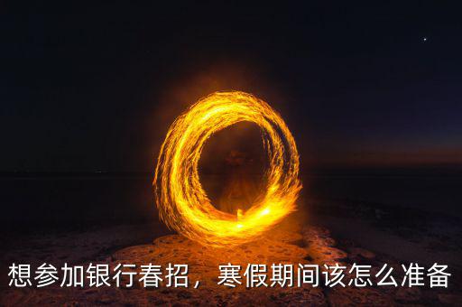 想?yún)⒓鱼y行春招，寒假期間該怎么準備