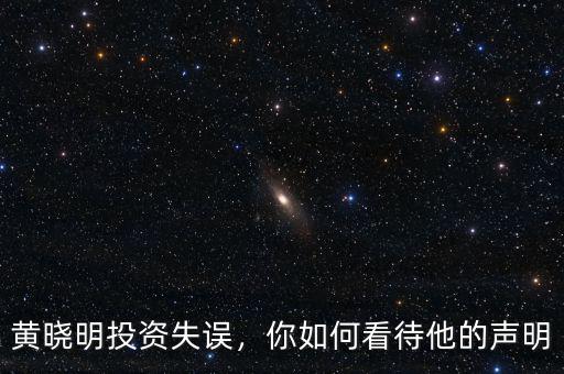 黃曉明投資失誤，你如何看待他的聲明