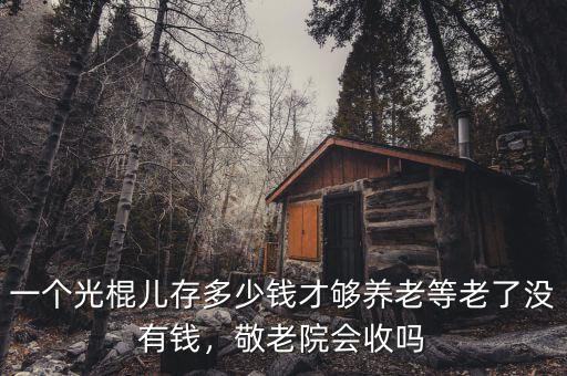 一個光棍兒存多少錢才夠養(yǎng)老等老了沒有錢，敬老院會收嗎