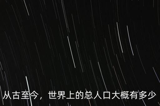 從古至今，世界上的總?cè)丝诖蟾庞卸嗌? class=