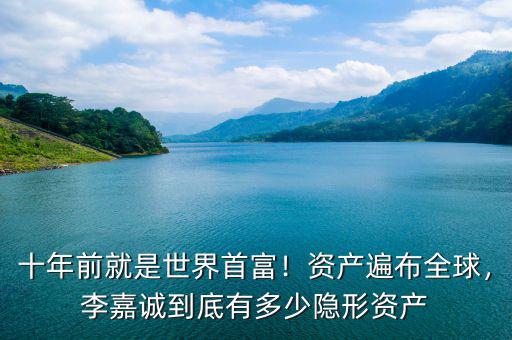 十年前就是世界首富！資產遍布全球，李嘉誠到底有多少隱形資產