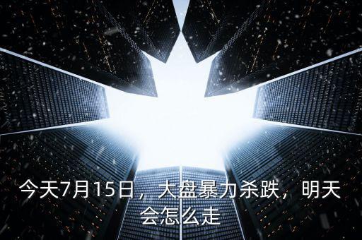 今天7月15日，大盤暴力殺跌，明天會(huì)怎么走